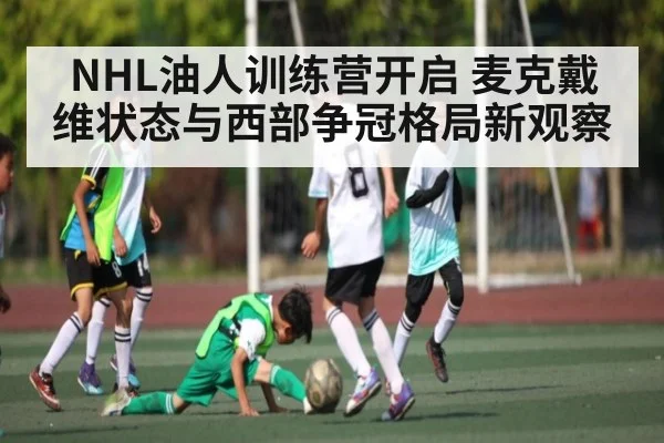 NHL油人训练营开启 麦克戴维状态与西部争冠格局新观察