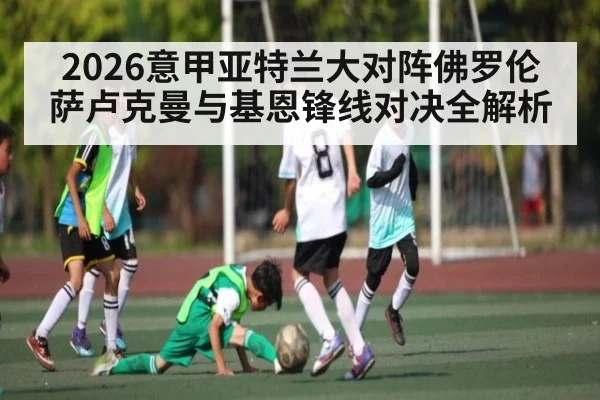 2026意甲亚特兰大对阵佛罗伦萨卢克曼与基恩锋线对决全解析