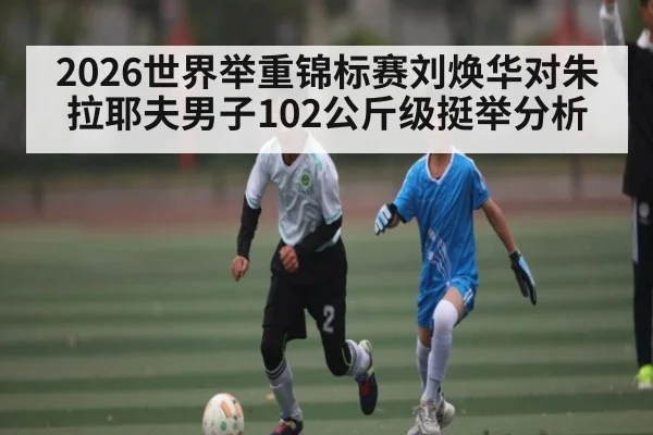 2026世界举重锦标赛刘焕华对朱拉耶夫男子102公斤级挺举分析