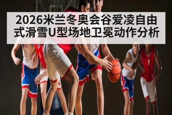 2026米兰冬奥会谷爱凌自由式滑雪U型场地卫冕动作分析