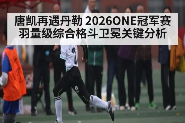 唐凯再遇丹勒 2026ONE冠军赛羽量级综合格斗卫冕关键分析